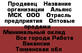 Продавец › Название организации ­ Альянс-МСК, ООО › Отрасль предприятия ­ Оптовые продажи › Минимальный оклад ­ 21 000 - Все города Работа » Вакансии   . Тюменская обл.,Тюмень г.